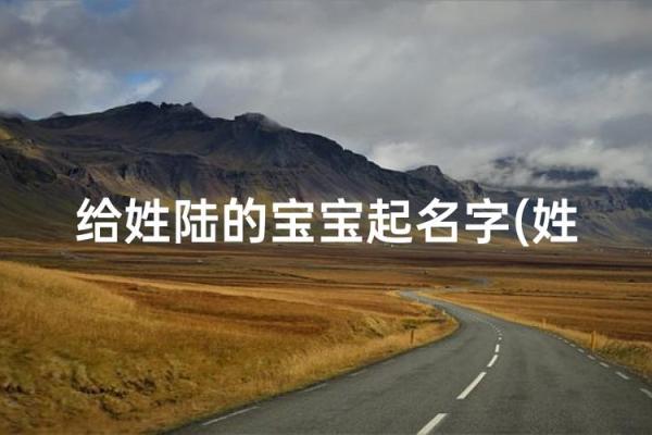 陆姓女孩名字大全-陆姓女孩起名字大全-陆姓名字大全姓名